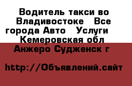 Водитель такси во Владивостоке - Все города Авто » Услуги   . Кемеровская обл.,Анжеро-Судженск г.